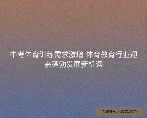 中考体育训练需求激增 体育教育行业迎来蓬勃发展新机遇